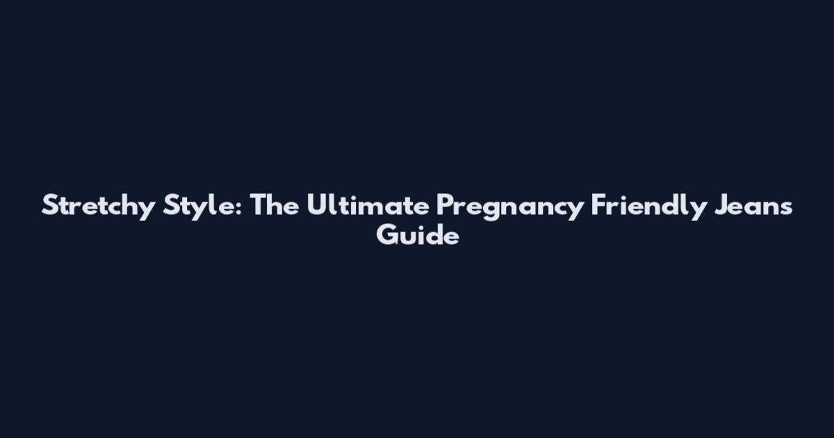 Stretchy Style: The Ultimate Pregnancy Friendly Jeans Guide
