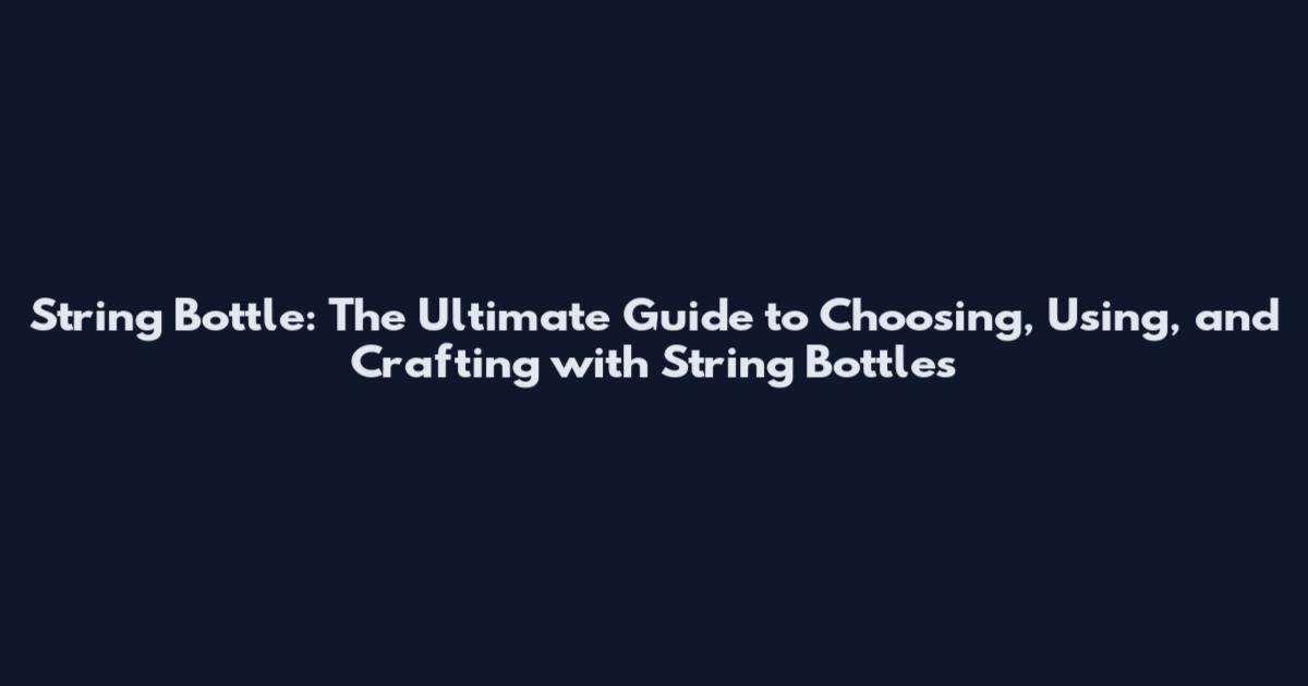 String Bottle: The Ultimate Guide to Choosing, Using, and Crafting with String Bottles