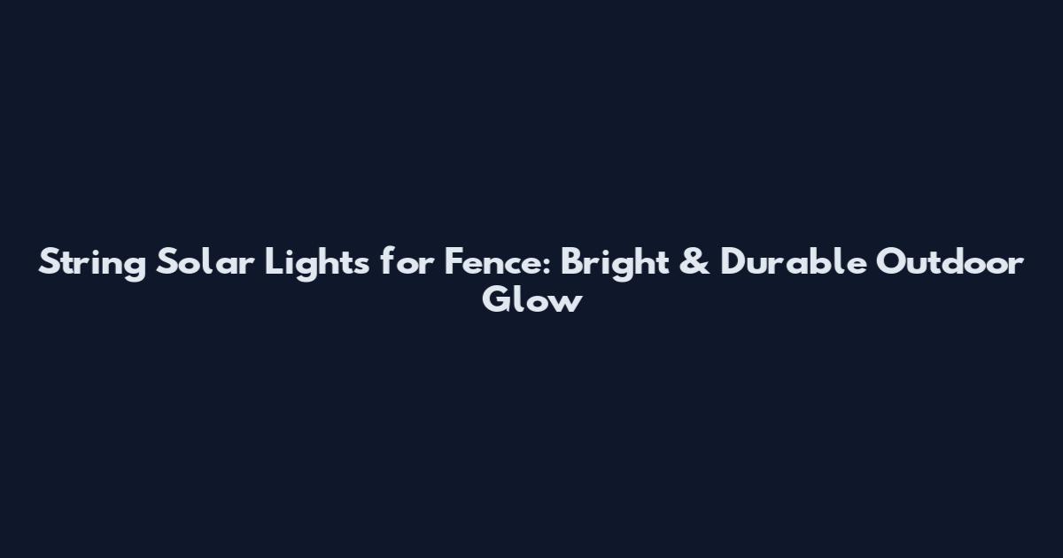 String Solar Lights for Fence: Bright & Durable Outdoor Glow