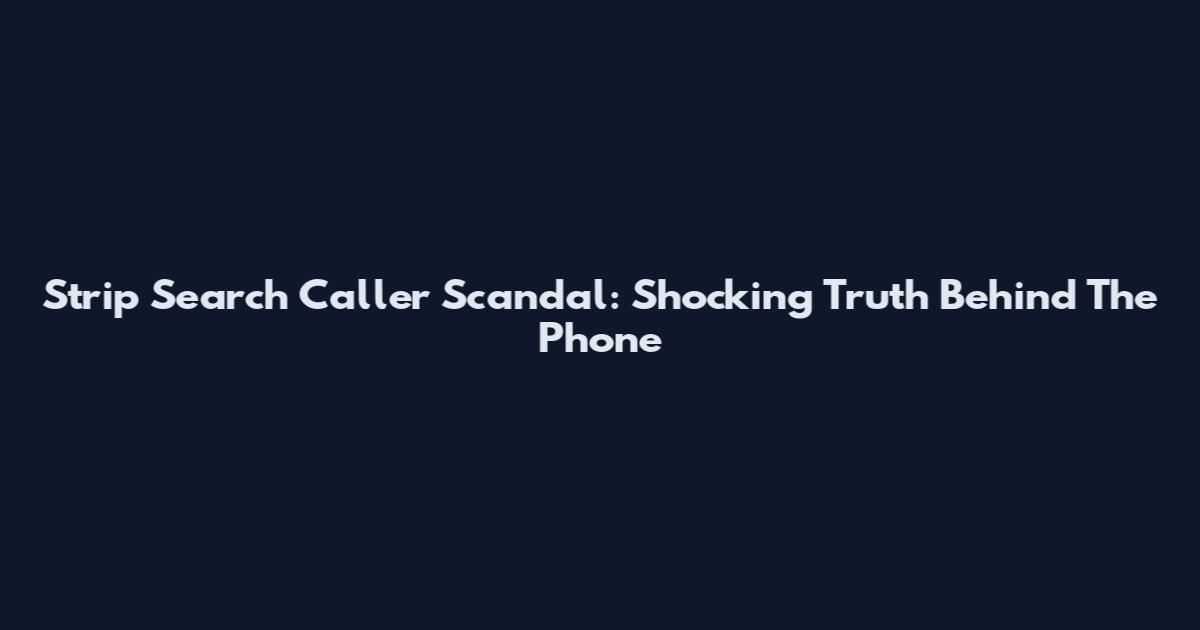 Strip Search Caller Scandal: Shocking Truth Behind The Phone