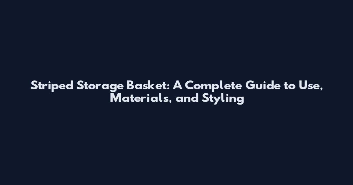 Striped Storage Basket: A Complete Guide to Use, Materials, and Styling