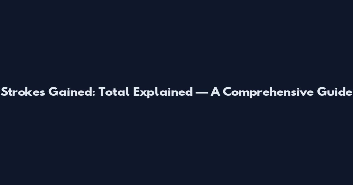 Strokes Gained: Total Explained — A Comprehensive Guide