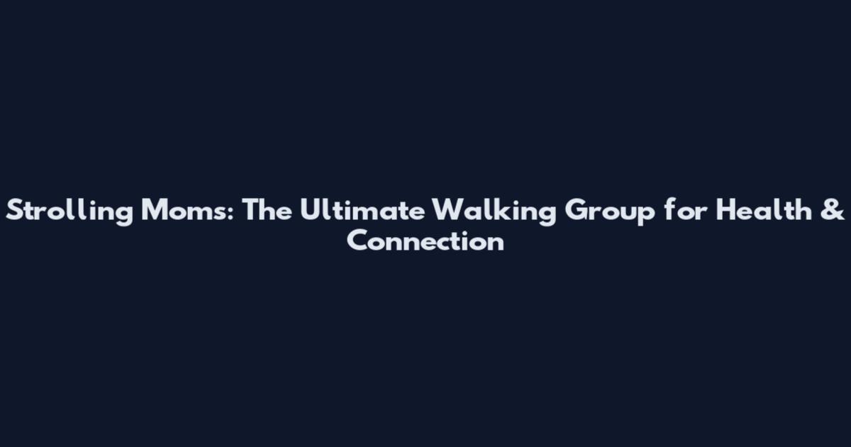 Strolling Moms: The Ultimate Walking Group for Health & Connection