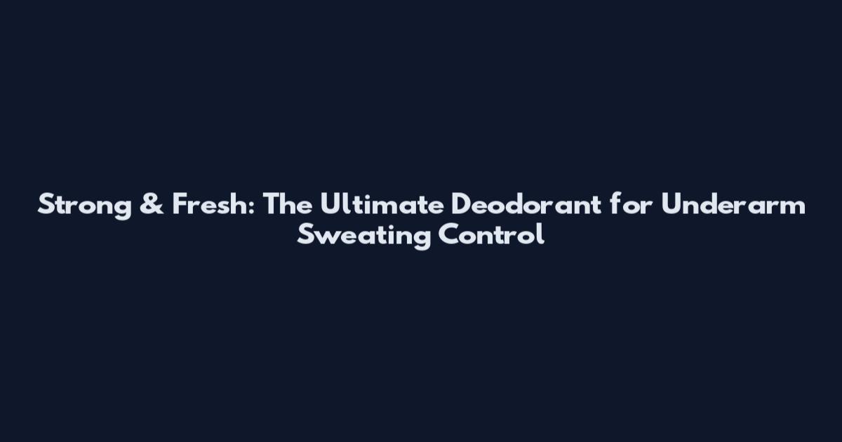 Strong & Fresh: The Ultimate Deodorant for Underarm Sweating Control
