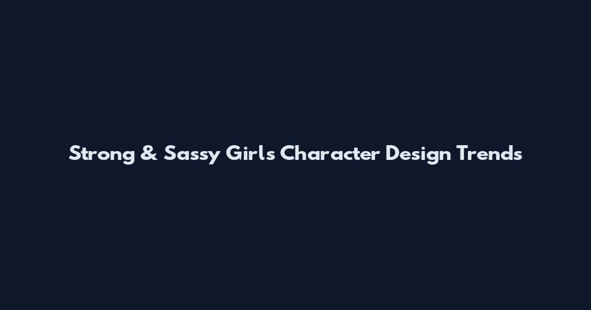 Strong & Sassy Girls Character Design Trends