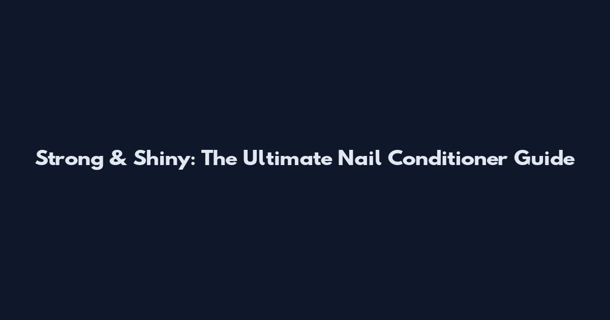 Strong & Shiny: The Ultimate Nail Conditioner Guide