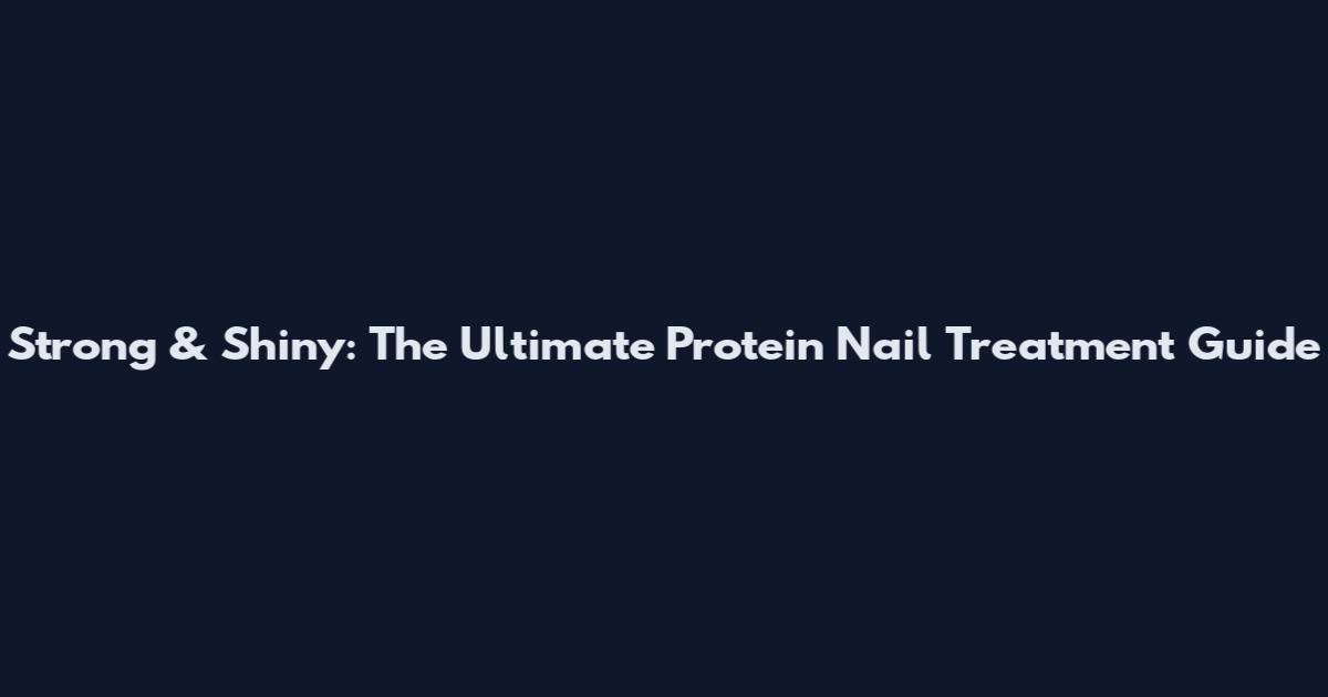 Strong & Shiny: The Ultimate Protein Nail Treatment Guide