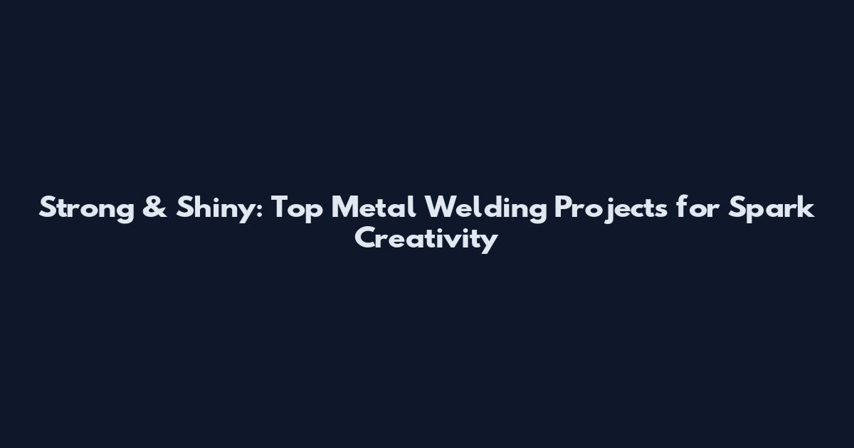 Strong & Shiny: Top Metal Welding Projects for Spark Creativity