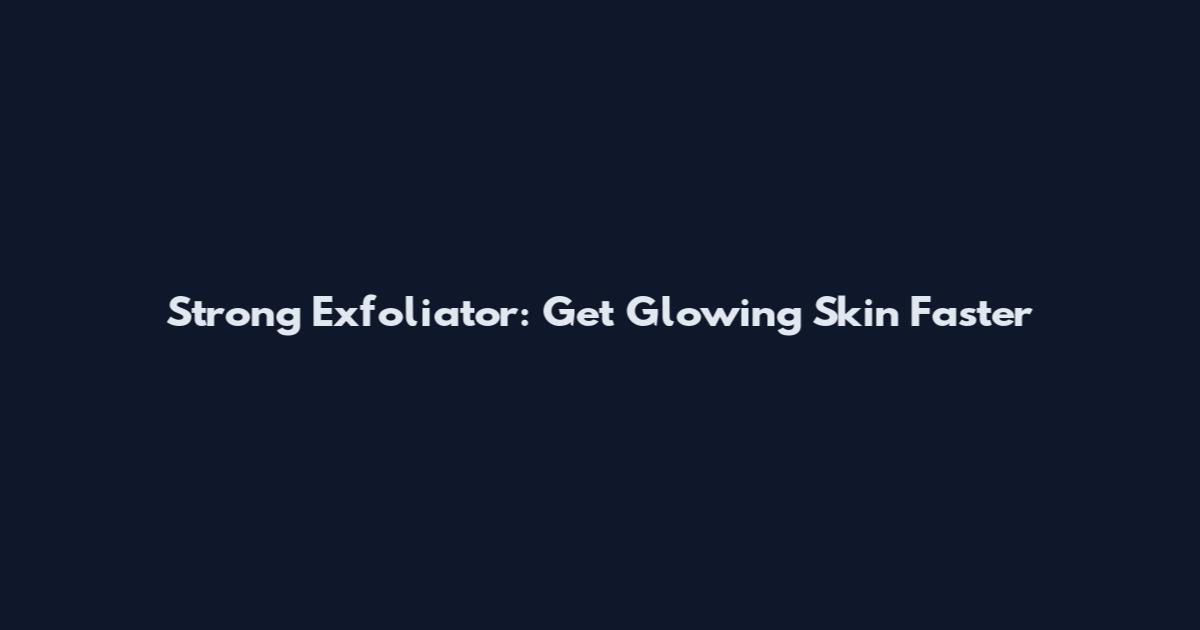 Strong Exfoliator: Get Glowing Skin Faster