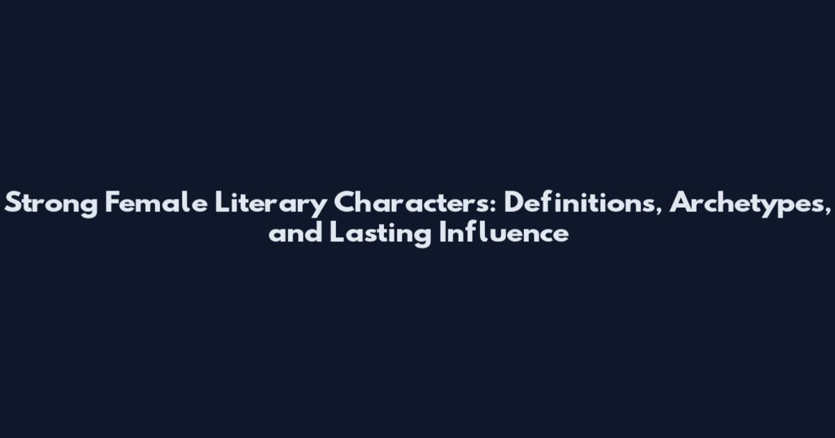 Strong Female Literary Characters: Definitions, Archetypes, and Lasting Influence