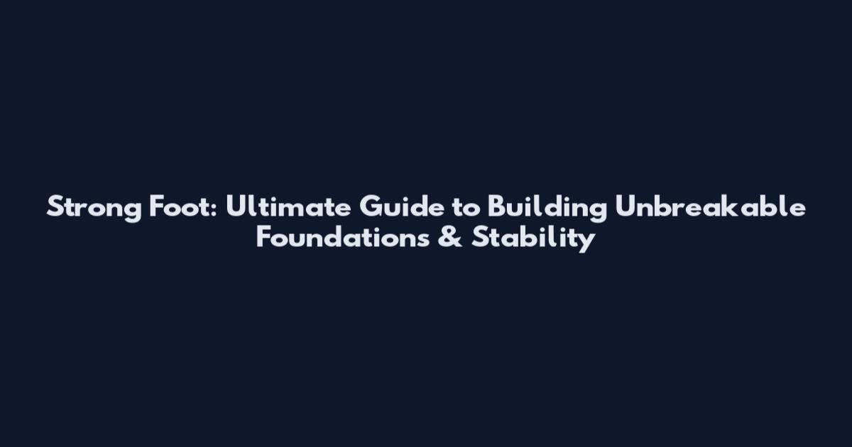 Strong Foot: Ultimate Guide to Building Unbreakable Foundations & Stability