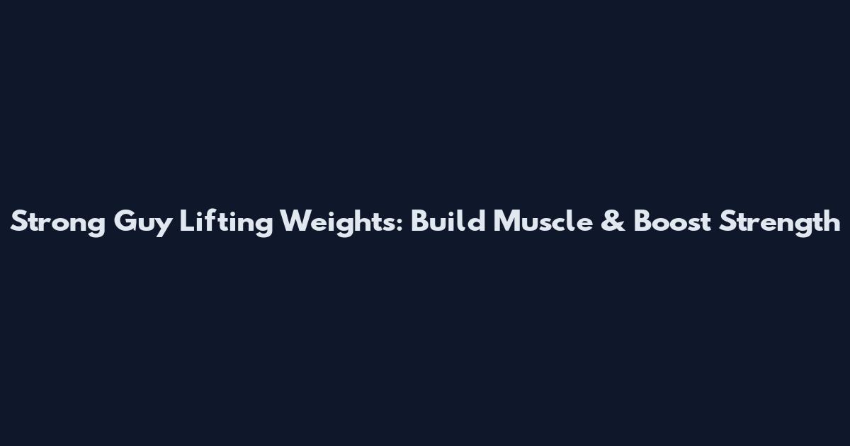 Strong Guy Lifting Weights: Build Muscle & Boost Strength