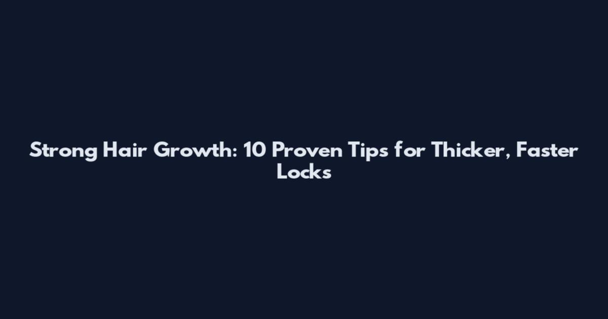 Strong Hair Growth: 10 Proven Tips for Thicker, Faster Locks