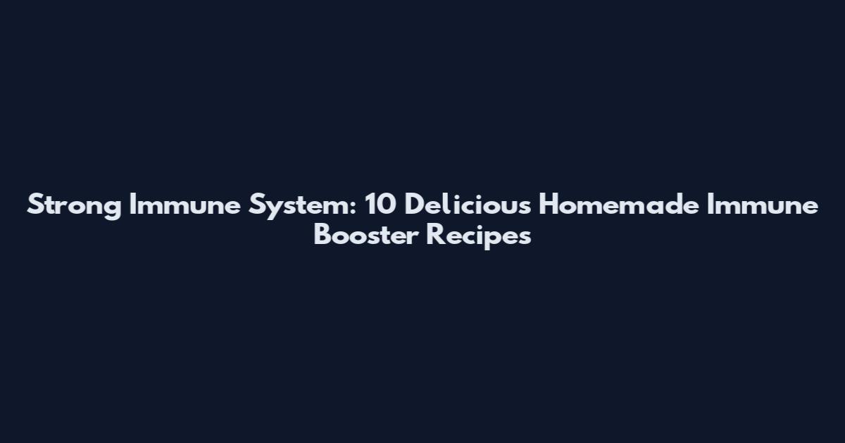 Strong Immune System: 10 Delicious Homemade Immune Booster Recipes