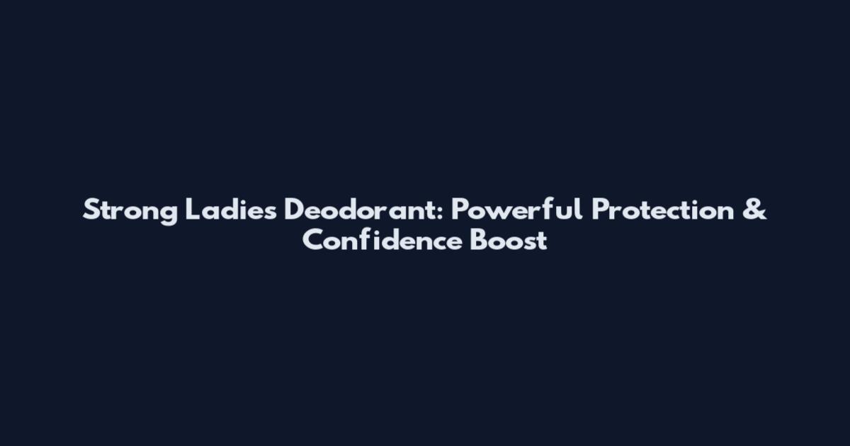 Strong Ladies Deodorant: Powerful Protection & Confidence Boost