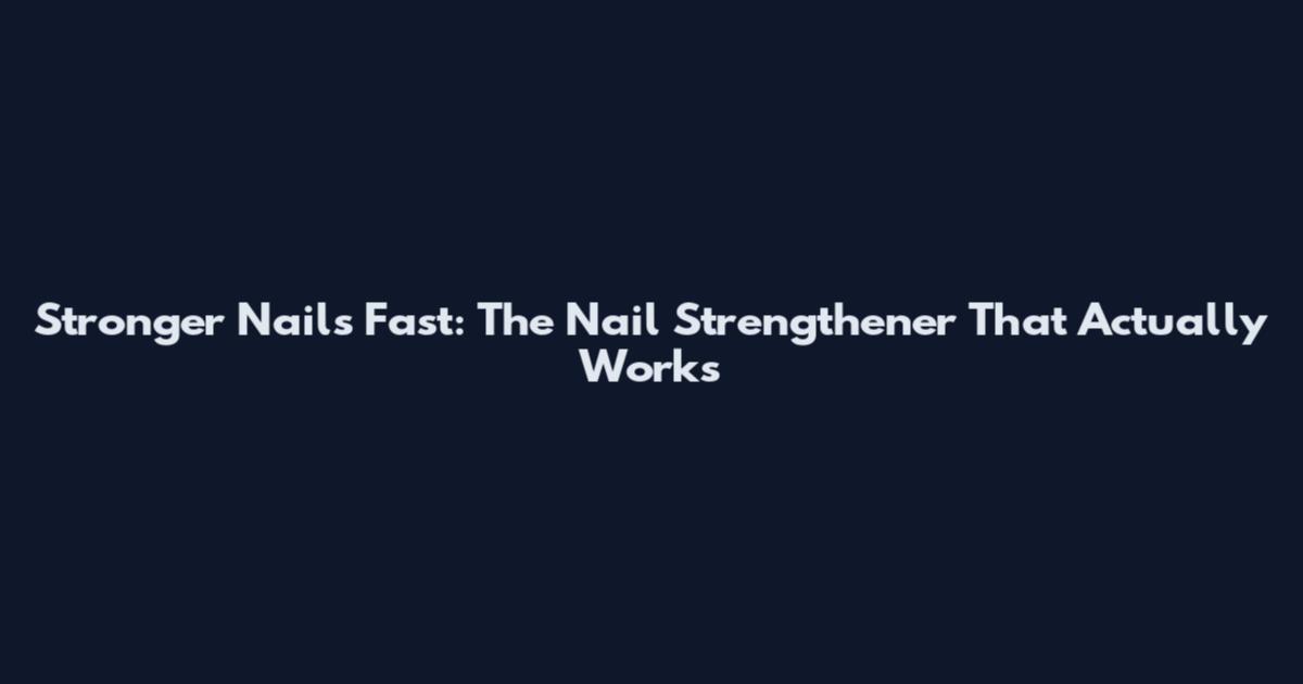 Stronger Nails Fast: The Nail Strengthener That Actually Works