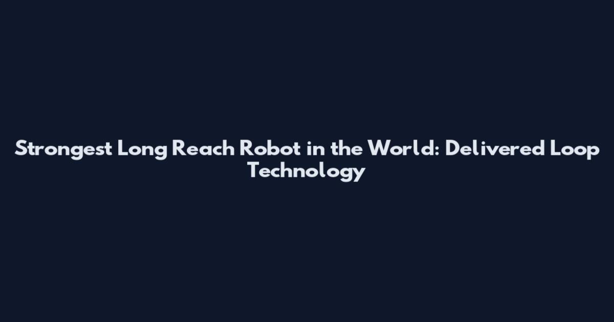 Strongest Long Reach Robot in the World: Delivered Loop Technology