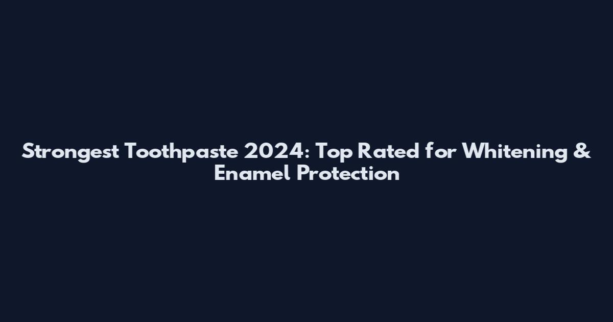 Strongest Toothpaste 2024: Top Rated for Whitening & Enamel Protection