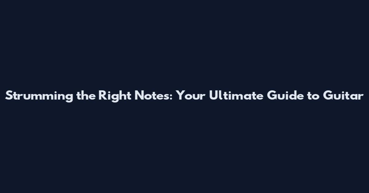 Strumming the Right Notes: Your Ultimate Guide to Guitar