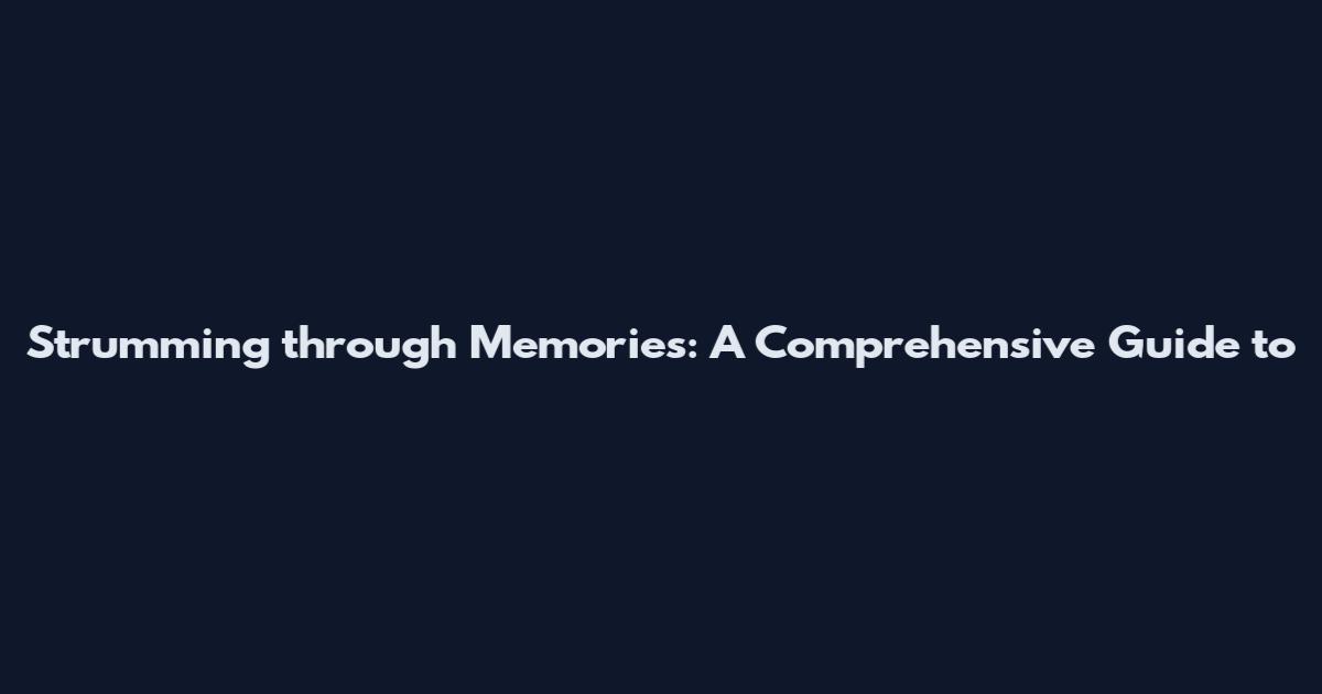Strumming through Memories: A Comprehensive Guide to