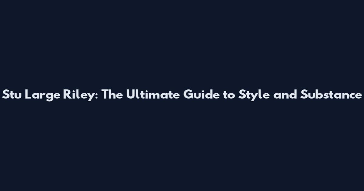 Stu Large Riley: The Ultimate Guide to Style and Substance