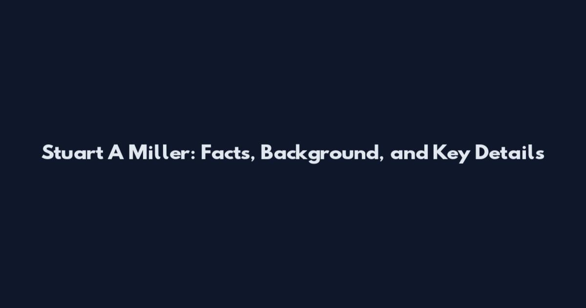 Stuart A Miller: Facts, Background, and Key Details