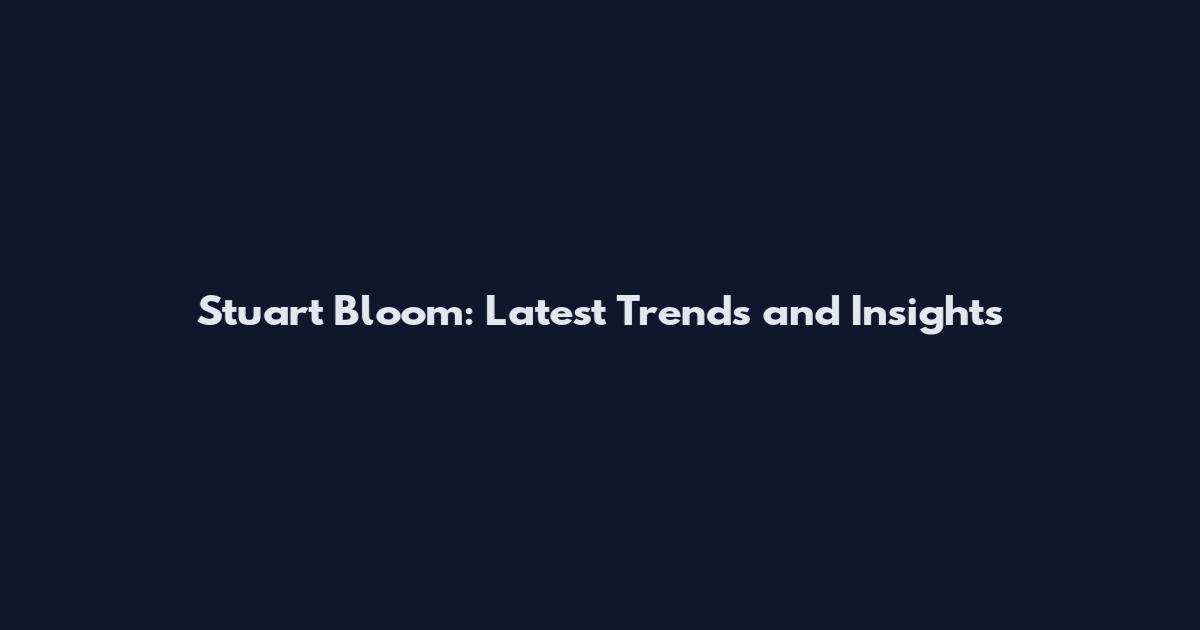 Stuart Bloom: Latest Trends and Insights
