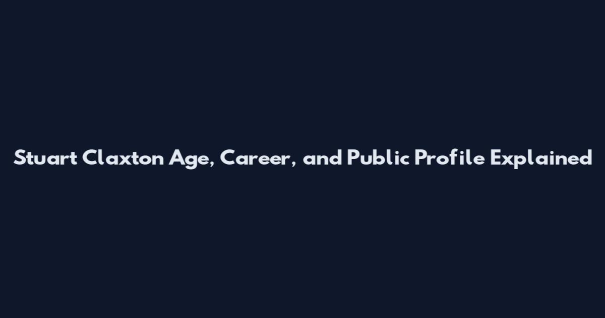 Stuart Claxton Age, Career, and Public Profile Explained