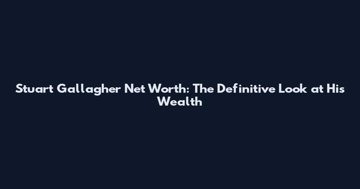 Stuart Gallagher Net Worth: The Definitive Look at His Wealth