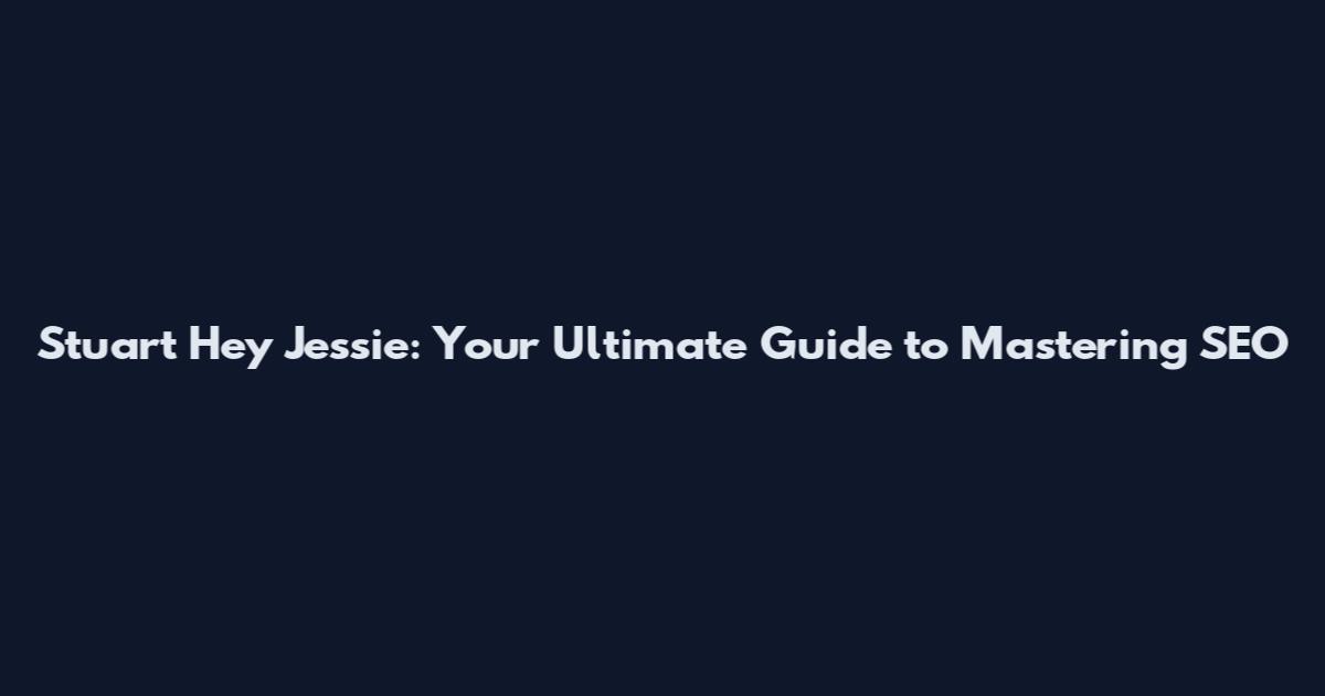 Stuart Hey Jessie: Your Ultimate Guide to Mastering SEO