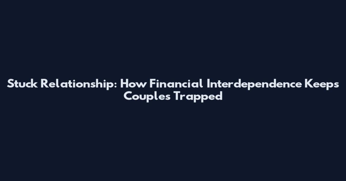 Stuck Relationship: How Financial Interdependence Keeps Couples Trapped