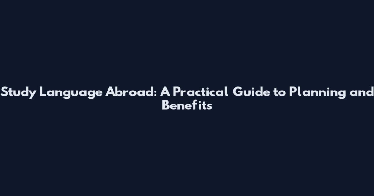 Study Language Abroad: A Practical Guide to Planning and Benefits