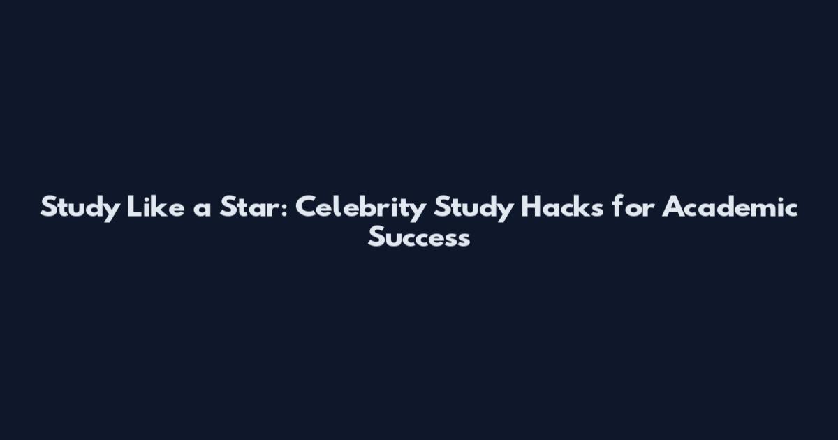 Study Like a Star: Celebrity Study Hacks for Academic Success