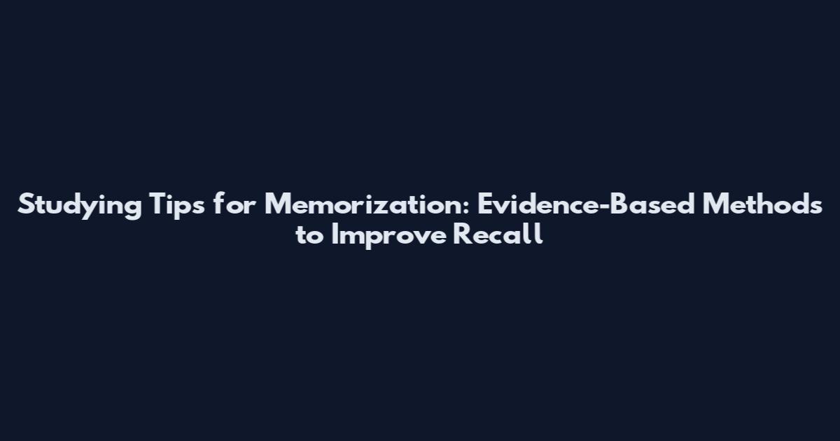 Studying Tips for Memorization: Evidence-Based Methods to Improve Recall