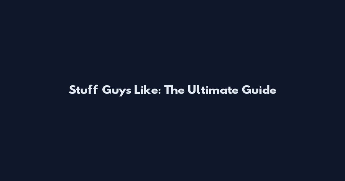 Stuff Guys Like: The Ultimate Guide