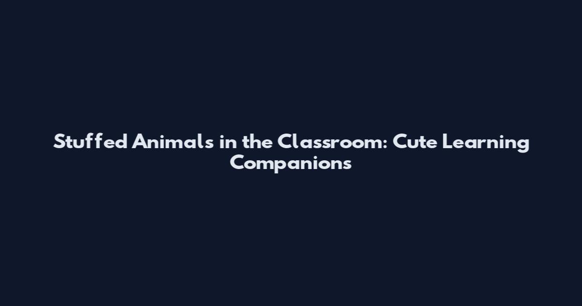 Stuffed Animals in the Classroom: Cute Learning Companions