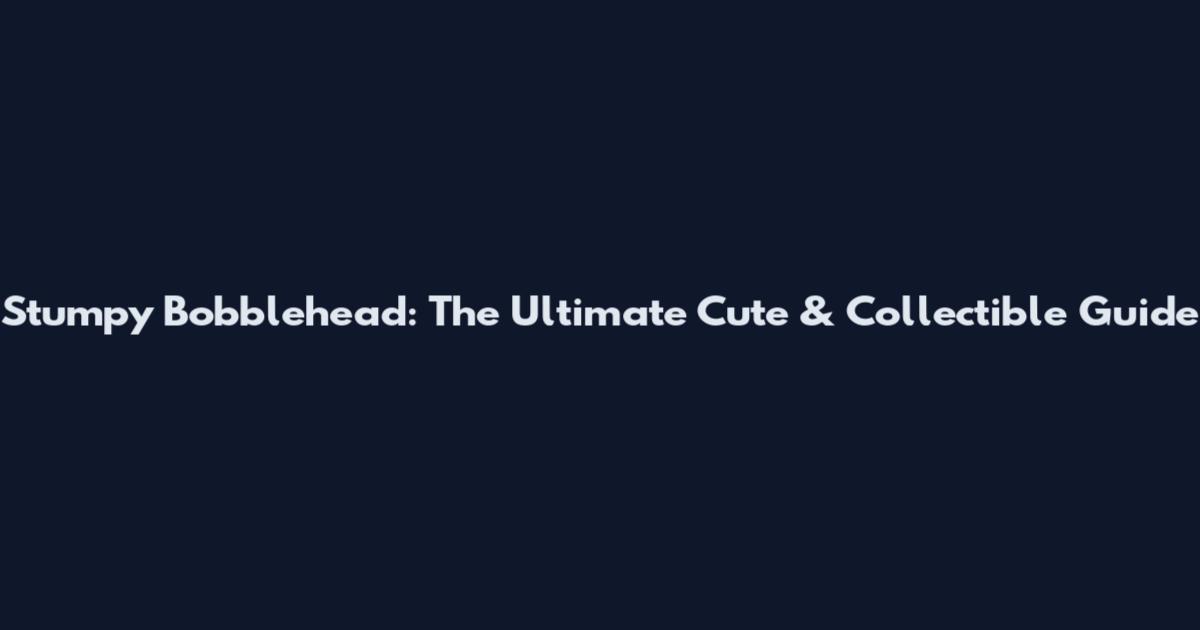 Stumpy Bobblehead: The Ultimate Cute & Collectible Guide