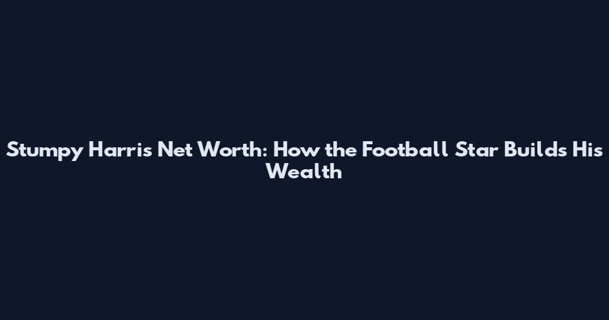 Stumpy Harris Net Worth: How the Football Star Builds His Wealth