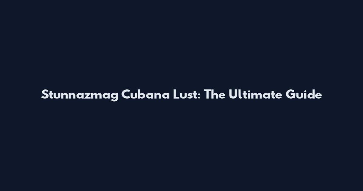 Stunnazmag Cubana Lust: The Ultimate Guide