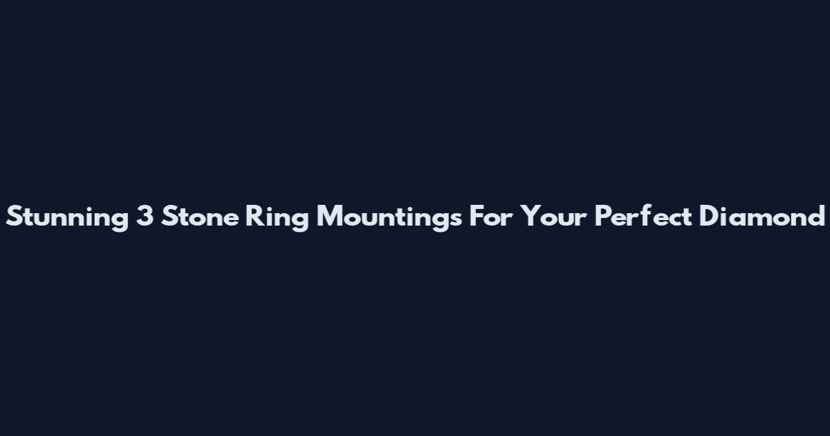 Stunning 3 Stone Ring Mountings For Your Perfect Diamond