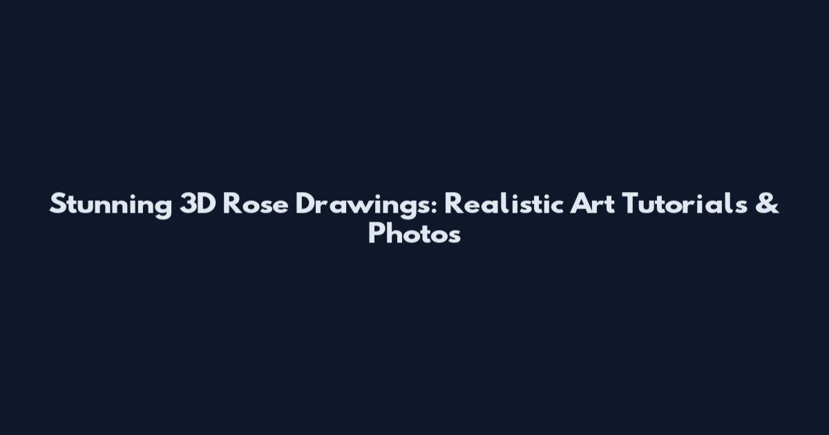 Stunning 3D Rose Drawings: Realistic Art Tutorials & Photos