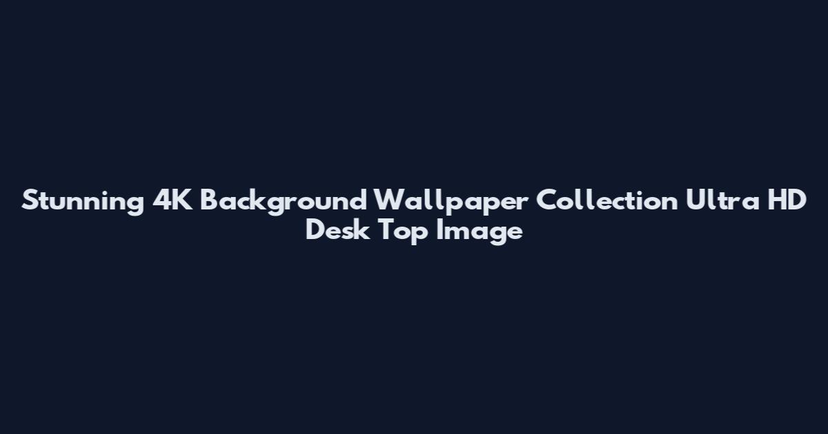 Stunning 4K Background Wallpaper Collection Ultra HD Desk Top Image
