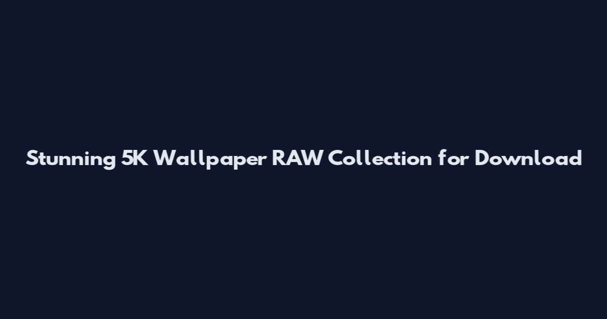 Stunning 5K Wallpaper RAW Collection for Download