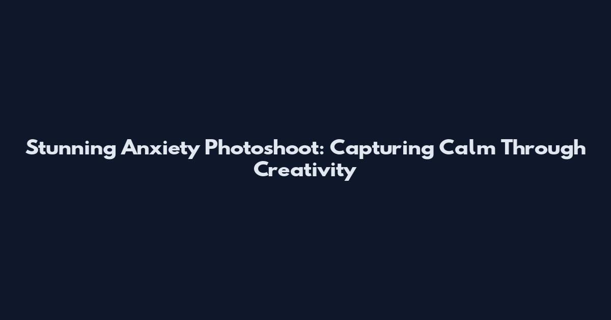 Stunning Anxiety Photoshoot: Capturing Calm Through Creativity