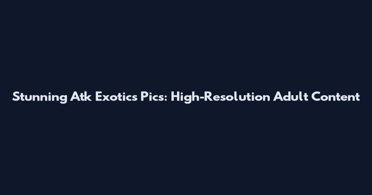 Stunning Atk Exotics Pics: High-Resolution Adult Content