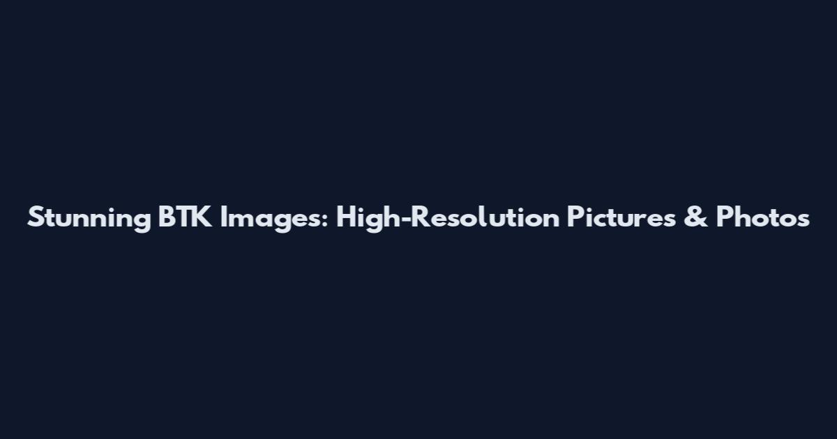 Stunning BTK Images: High-Resolution Pictures & Photos