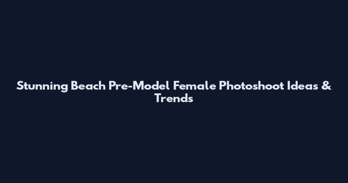 Stunning Beach Pre-Model Female Photoshoot Ideas & Trends