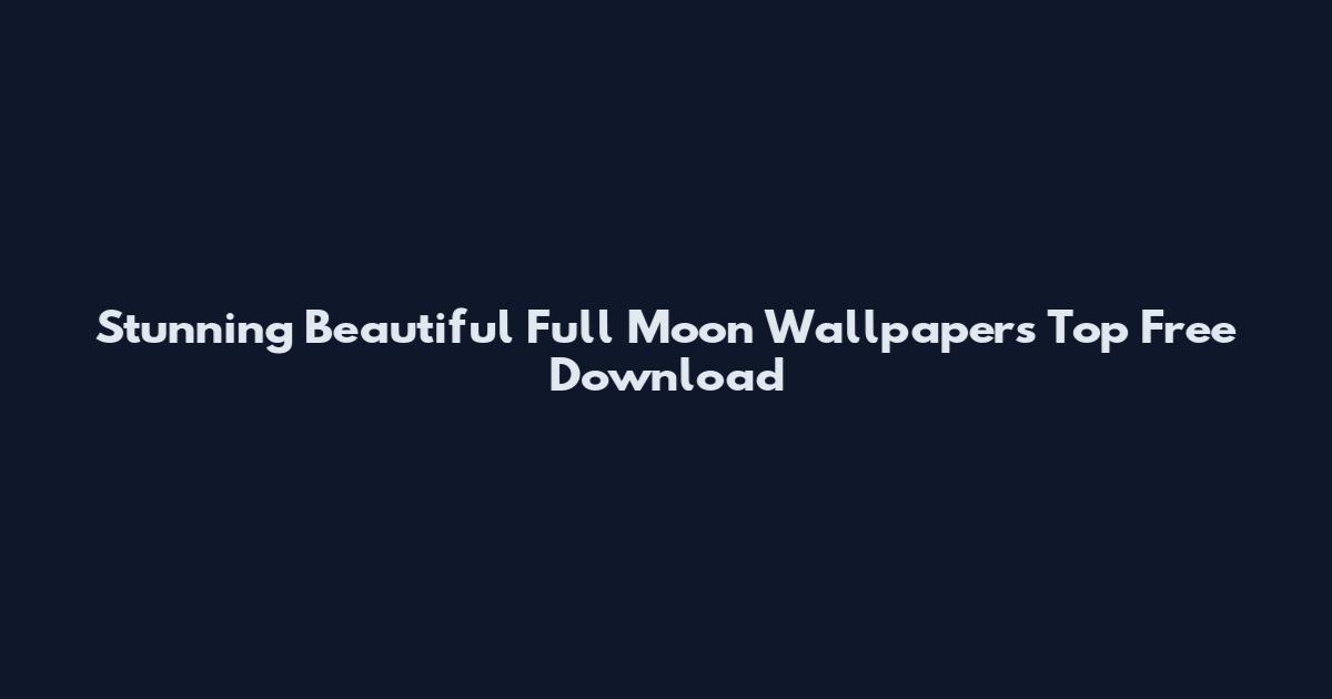 Stunning Beautiful Full Moon Wallpapers Top Free Download