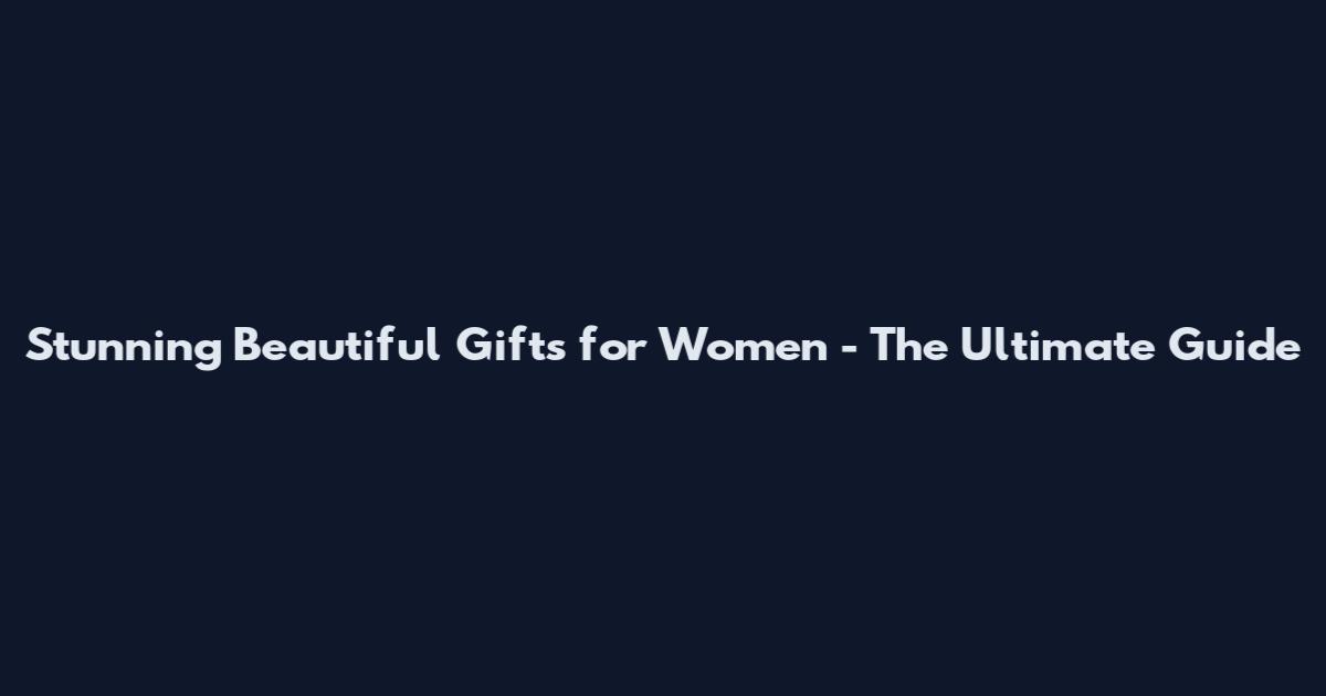 Stunning Beautiful Gifts for Women - The Ultimate Guide