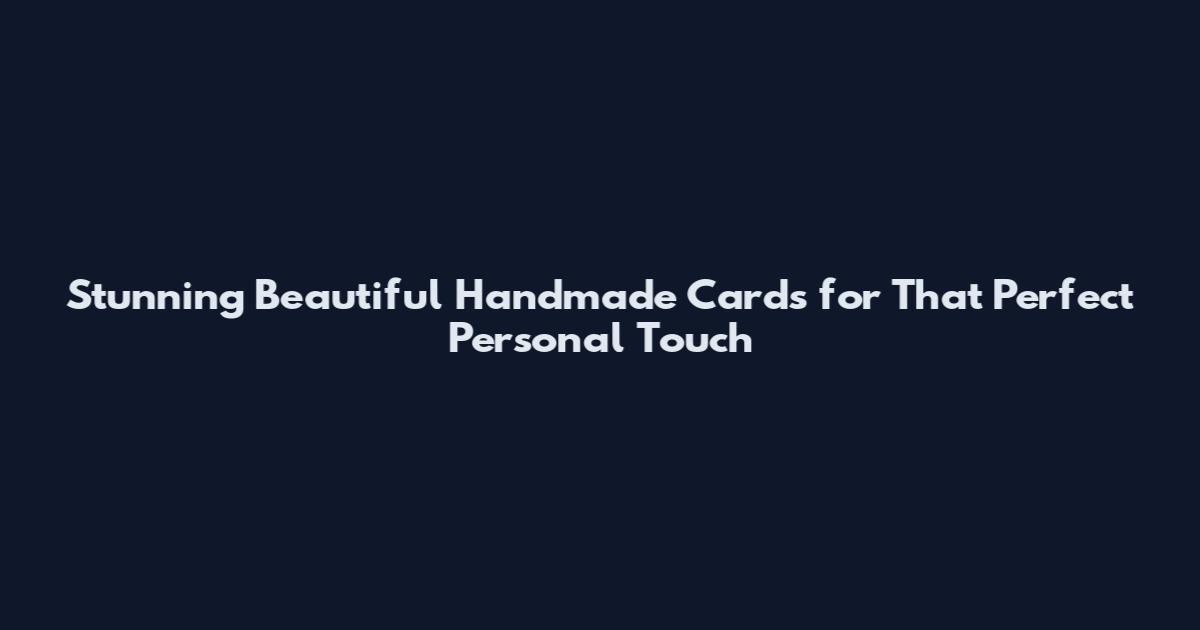 Stunning Beautiful Handmade Cards for That Perfect Personal Touch